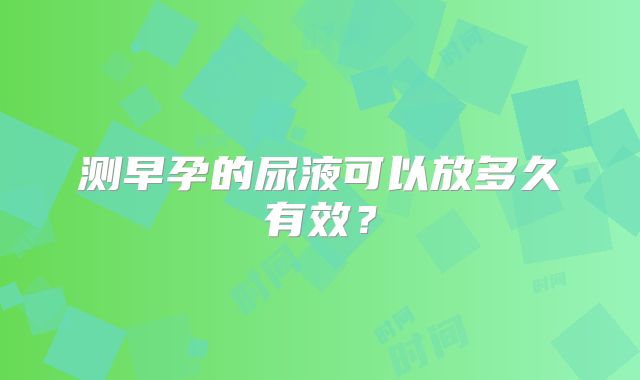 测早孕的尿液可以放多久有效？
