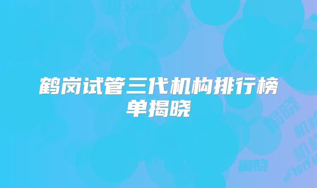 鹤岗试管三代机构排行榜单揭晓