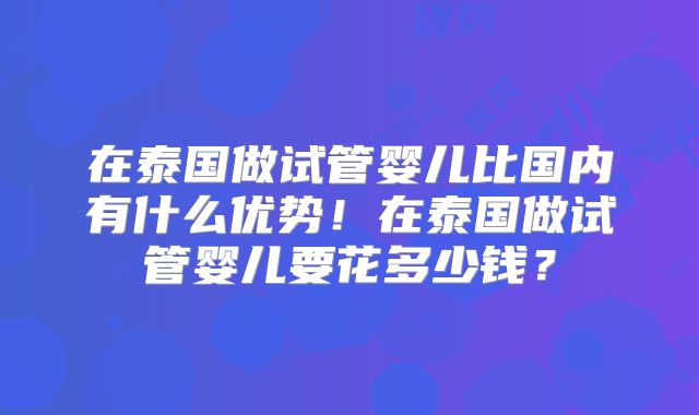 在泰国做试管婴儿比国内有什么优势!在泰国做试管婴儿要花多少钱?