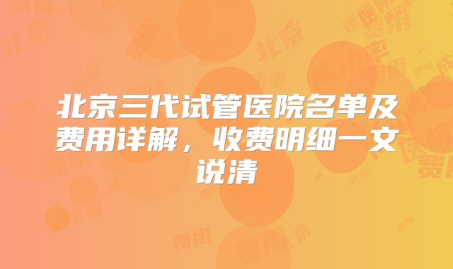 北京三代试管医院名单及费用详解，收费明细一文说清