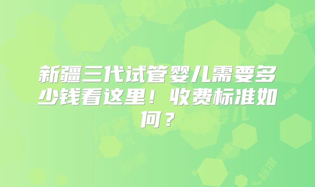 新疆三代试管婴儿需要多少钱看这里!收费标准如何?