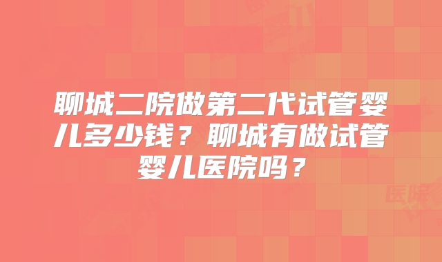 聊城二院做第二代试管婴儿多少钱?聊城有做试管婴儿医院吗?