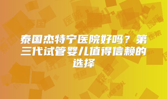 泰国杰特宁医院好吗？第三代试管婴儿值得信赖的选择