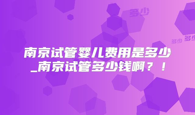 南京试管婴儿费用是多少_南京试管多少钱啊？！