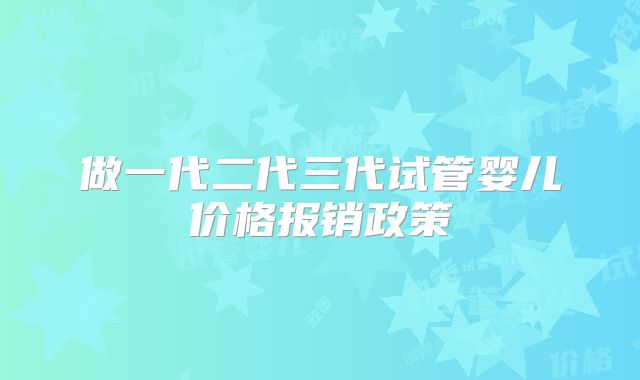 做一代二代三代试管婴儿价格报销政策