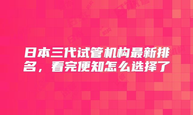 日本三代试管机构最新排名，看完便知怎么选择了