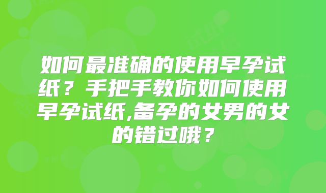 如何最准确的使用早孕试纸？手把手教你如何使用早孕试纸,备孕的女男的女的错过哦？