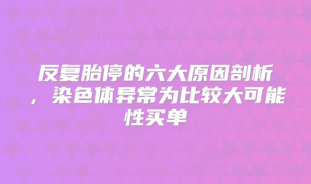 反复胎停的六大原因剖析,染色体异常为比较大可能性买单