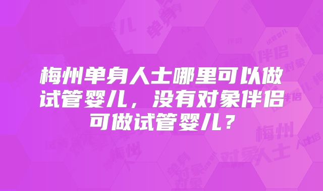 梅州单身人士哪里可以做试管婴儿，没有对象伴侣可做试管婴儿？