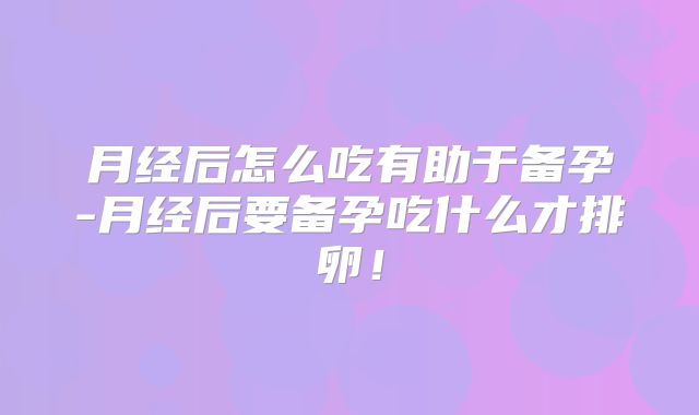 月经后怎么吃有助于备孕-月经后要备孕吃什么才排卵！