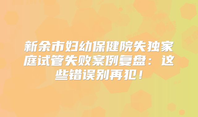 新余市妇幼保健院失独家庭试管失败案例复盘：这些错误别再犯！