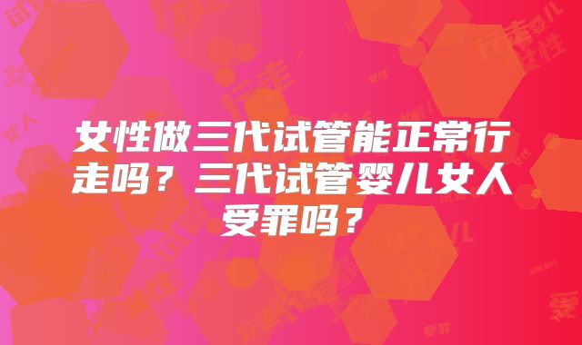女性做三代试管能正常行走吗?三代试管婴儿女人受罪吗?