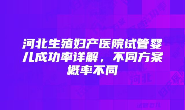 河北生殖妇产医院试管婴儿成功率详解，不同方案概率不同