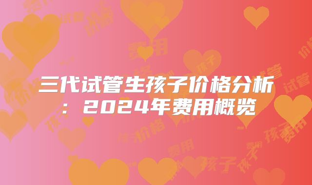 三代试管生孩子价格分析：2024年费用概览