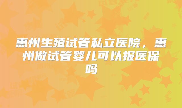 惠州生殖试管私立医院，惠州做试管婴儿可以报医保吗