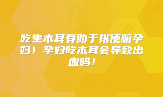 吃生木耳有助于排便嘛孕妇！孕妇吃木耳会导致出血吗！