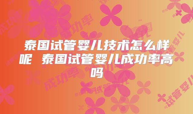 泰国试管婴儿技术怎么样呢 泰国试管婴儿成功率高吗