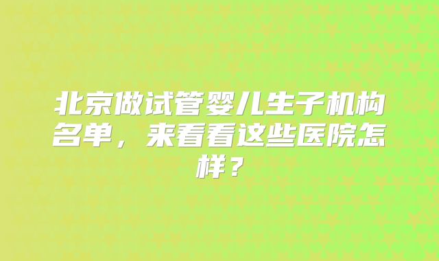 北京做试管婴儿生子机构名单，来看看这些医院怎样？