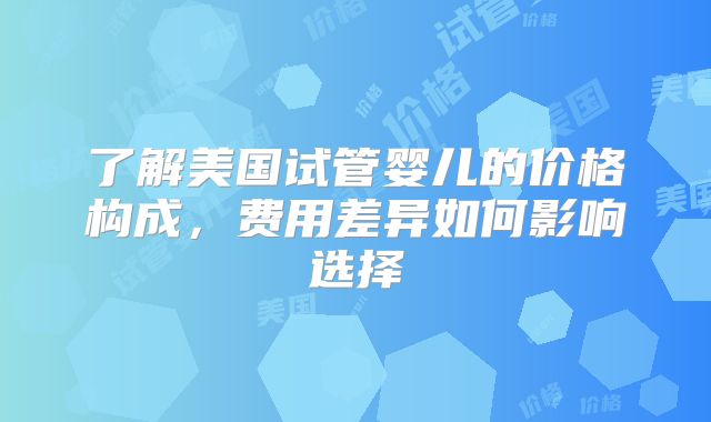 了解美国试管婴儿的价格构成，费用差异如何影响选择