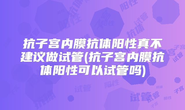 抗子宫内膜抗体阳性真不建议做试管(抗子宫内膜抗体阳性可以试管吗)
