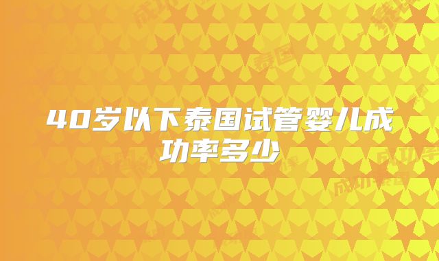 40岁以下泰国试管婴儿成功率多少