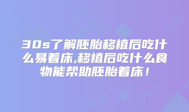 30s了解胚胎移植后吃什么易着床,移植后吃什么食物能帮助胚胎着床！
