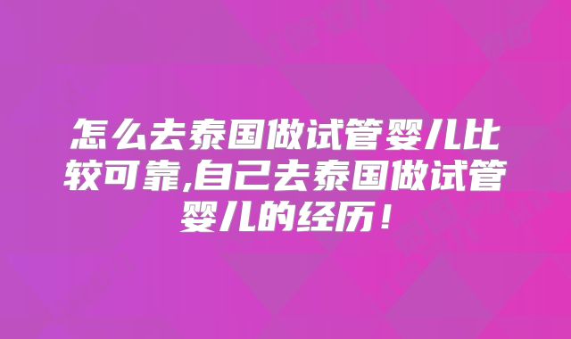怎么去泰国做试管婴儿比较可靠,自己去泰国做试管婴儿的经历！