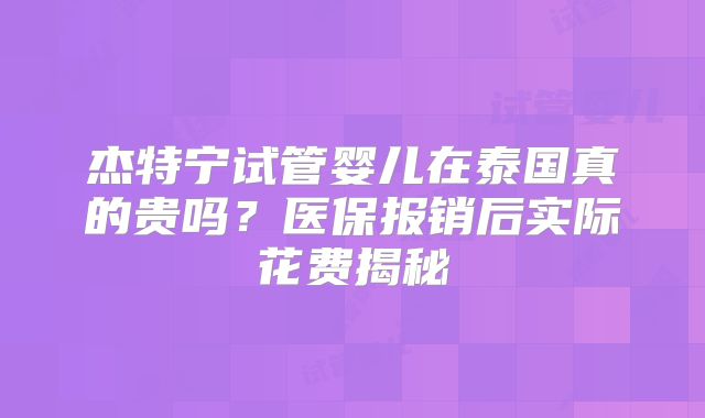 杰特宁试管婴儿在泰国真的贵吗？医保报销后实际花费揭秘