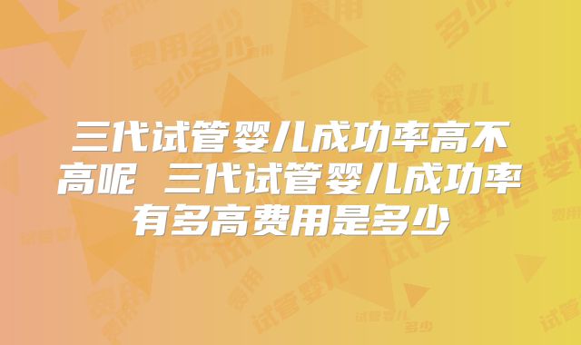 三代试管婴儿成功率高不高呢 三代试管婴儿成功率有多高费用是多少