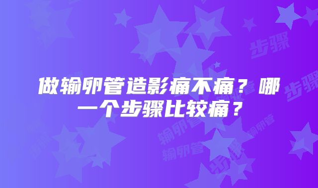 做输卵管造影痛不痛？哪一个步骤比较痛？