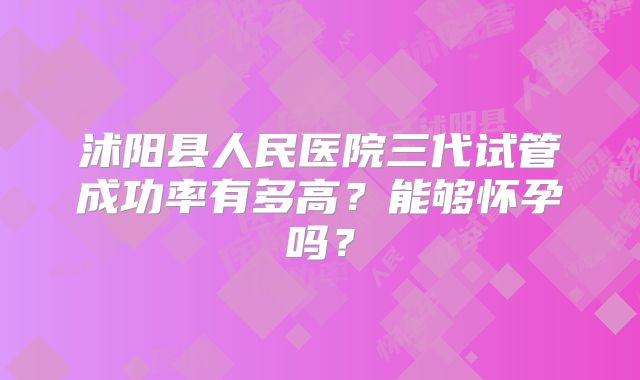 沭阳县人民医院三代试管成功率有多高?能够怀孕吗?