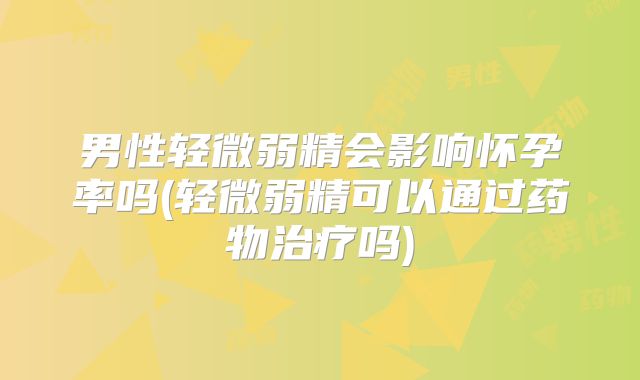 男性轻微弱精会影响怀孕率吗(轻微弱精可以通过药物治疗吗)