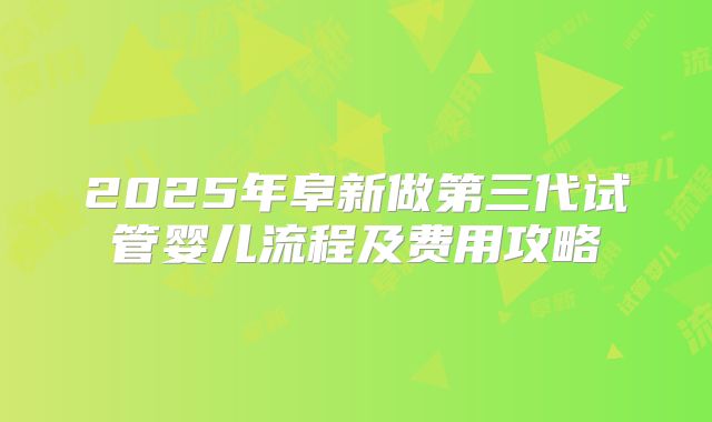 2025年阜新做第三代试管婴儿流程及费用攻略