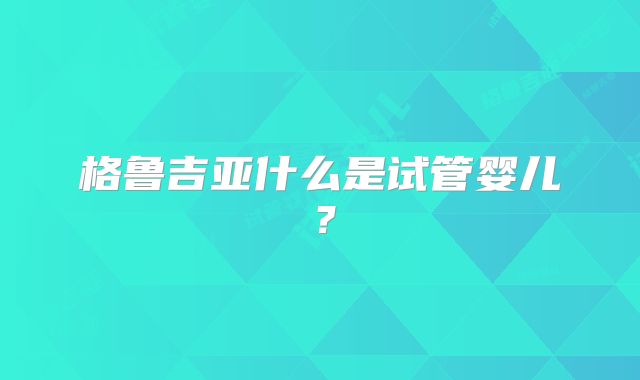 格鲁吉亚什么是试管婴儿？