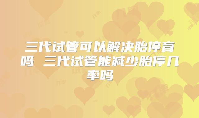 三代试管可以解决胎停育吗 三代试管能减少胎停几率吗
