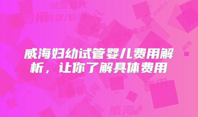 威海妇幼试管婴儿费用解析，让你了解具体费用