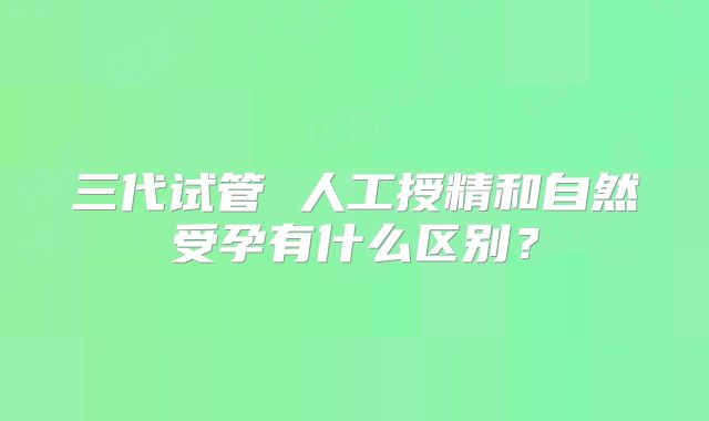 三代试管 人工授精和自然受孕有什么区别？