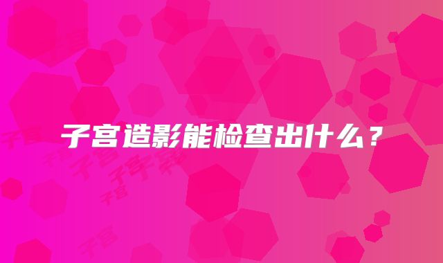 子宫造影能检查出什么？