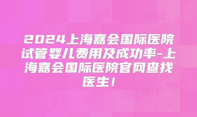 2024上海嘉会国际医院试管婴儿费用及成功率-上海嘉会国际医院官网查找医生！