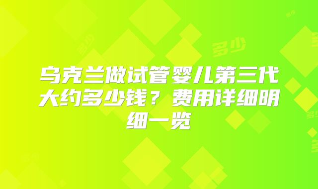 乌克兰做试管婴儿第三代大约多少钱？费用详细明细一览