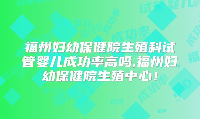福州妇幼保健院生殖科试管婴儿成功率高吗,福州妇幼保健院生殖中心！