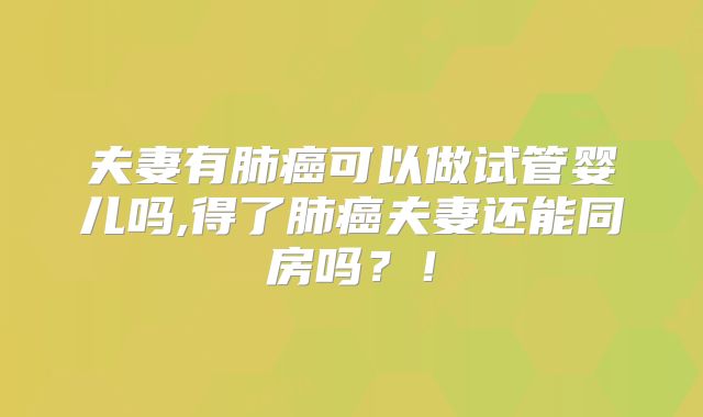夫妻有肺癌可以做试管婴儿吗,得了肺癌夫妻还能同房吗?!