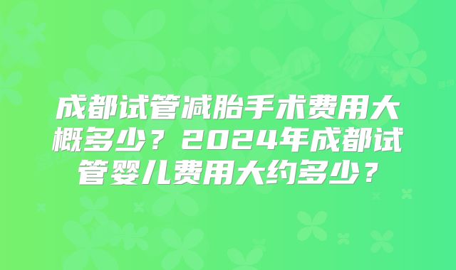 成都试管减胎手术费用大概多少？2024年成都试管婴儿费用大约多少？