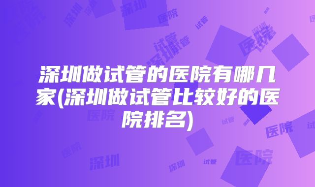 深圳做试管的医院有哪几家(深圳做试管比较好的医院排名)