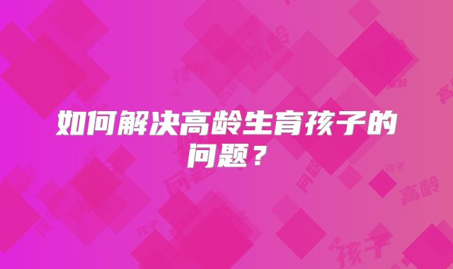 如何解决高龄生育孩子的问题?