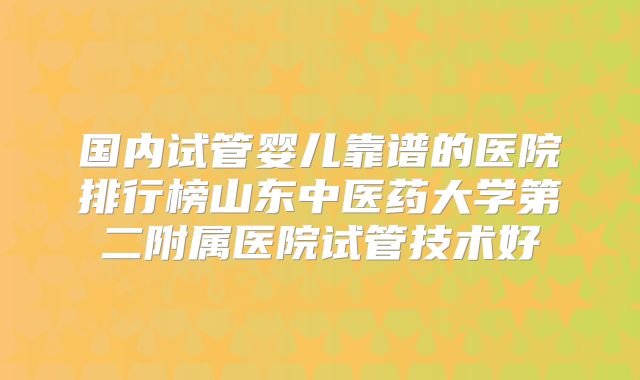 国内试管婴儿靠谱的医院排行榜山东中医药大学第二附属医院试管技术好
