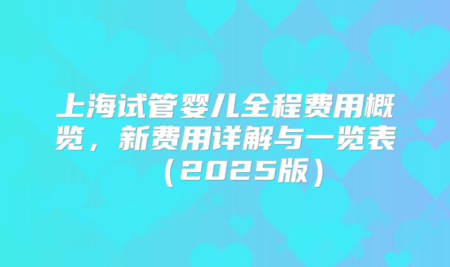 上海试管婴儿全程费用概览，新费用详解与一览表（2025版）