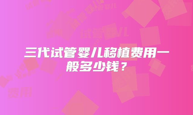 三代试管婴儿移植费用一般多少钱？