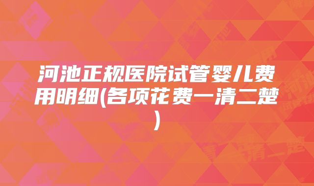 河池正规医院试管婴儿费用明细(各项花费一清二楚)