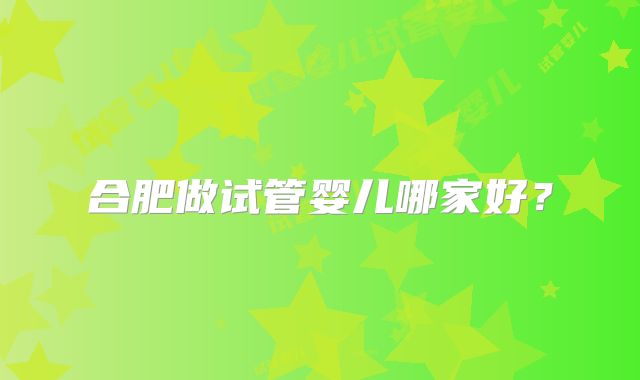 合肥做试管婴儿哪家好?